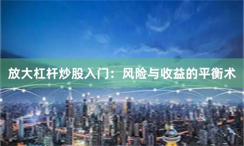 放大杠杆炒股入门：风险与收益的平衡术