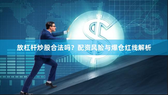 放杠杆炒股合法吗？配资风险与爆仓红线解析