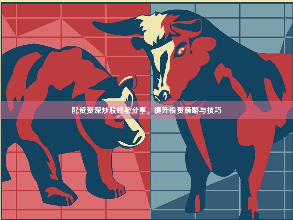 配资资深炒股经验分享，提升投资策略与技巧