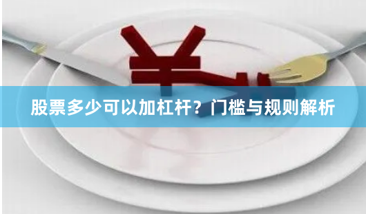 股票多少可以加杠杆？门槛与规则解析