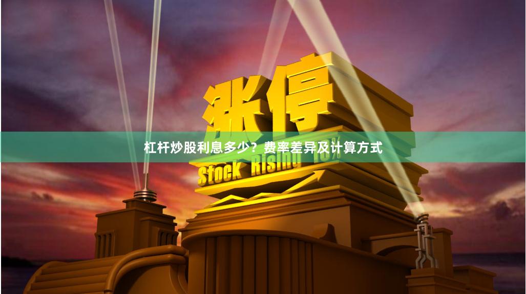 杠杆炒股利息多少？费率差异及计算方式
